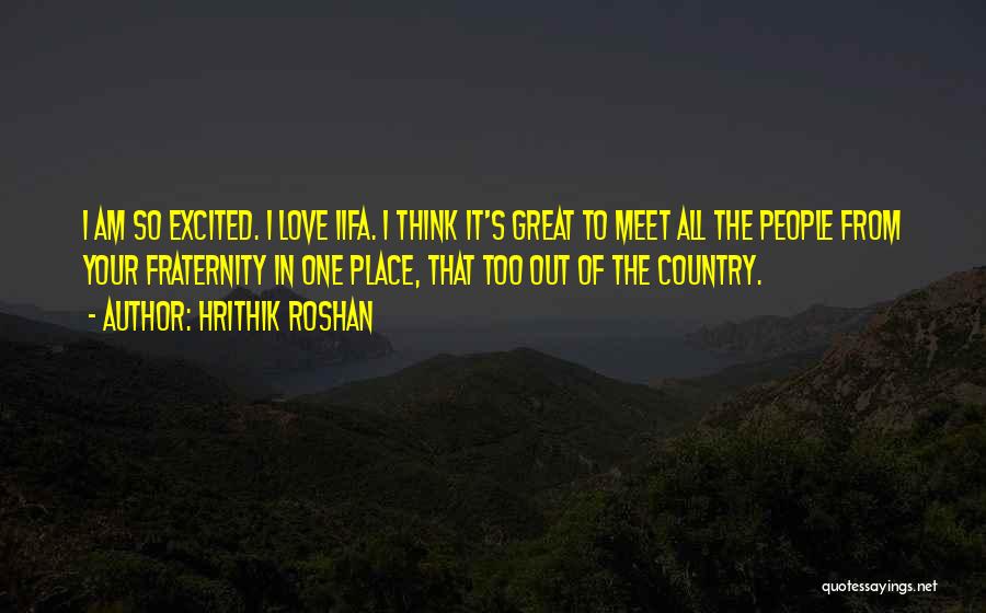 Hrithik Roshan Quotes: I Am So Excited. I Love Iifa. I Think It's Great To Meet All The People From Your Fraternity In