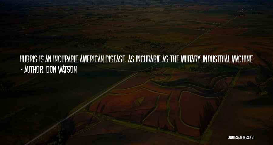 Don Watson Quotes: Hubris Is An Incurable American Disease. As Incurable As The Military-industrial Machine That Keeps Coming Up With The Armaments That