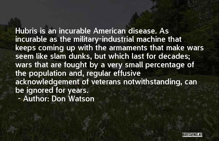 Don Watson Quotes: Hubris Is An Incurable American Disease. As Incurable As The Military-industrial Machine That Keeps Coming Up With The Armaments That