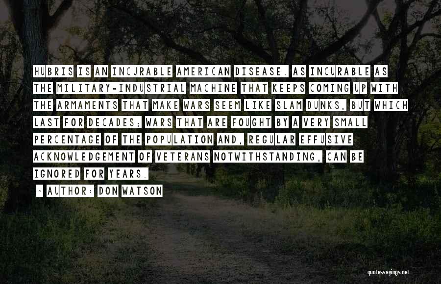 Don Watson Quotes: Hubris Is An Incurable American Disease. As Incurable As The Military-industrial Machine That Keeps Coming Up With The Armaments That