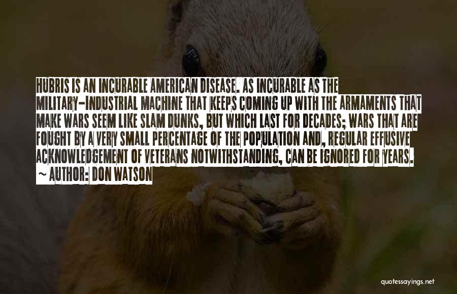 Don Watson Quotes: Hubris Is An Incurable American Disease. As Incurable As The Military-industrial Machine That Keeps Coming Up With The Armaments That