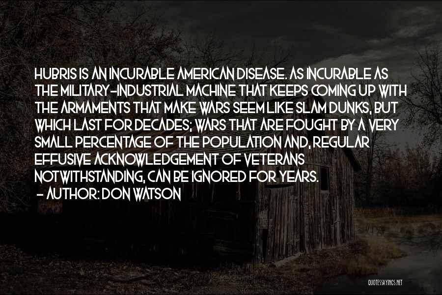 Don Watson Quotes: Hubris Is An Incurable American Disease. As Incurable As The Military-industrial Machine That Keeps Coming Up With The Armaments That