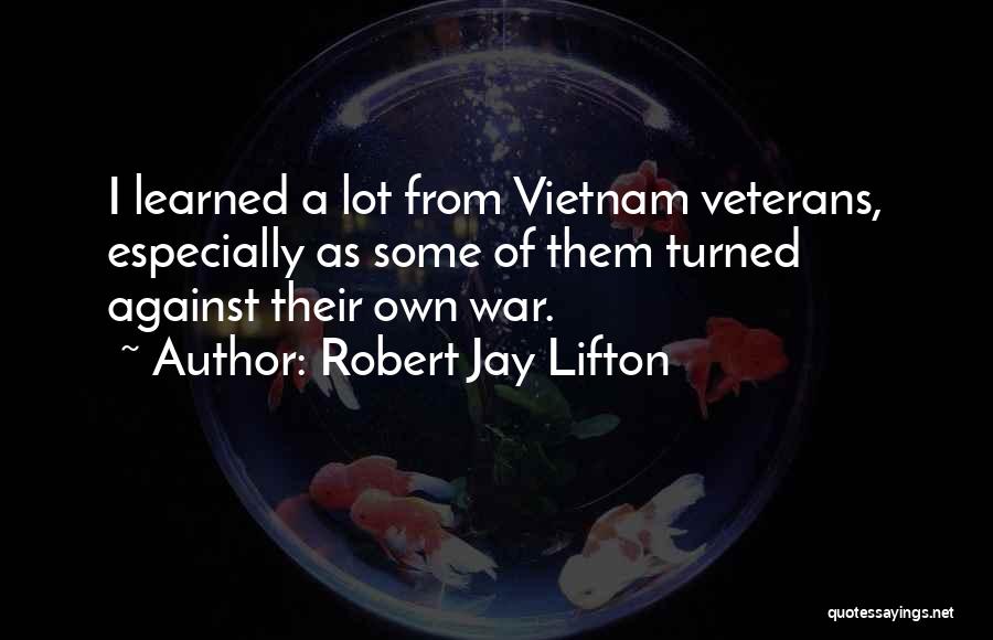 Robert Jay Lifton Quotes: I Learned A Lot From Vietnam Veterans, Especially As Some Of Them Turned Against Their Own War.