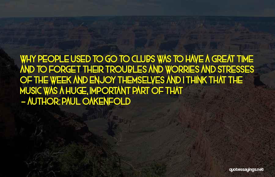 Paul Oakenfold Quotes: Why People Used To Go To Clubs Was To Have A Great Time And To Forget Their Troubles And Worries