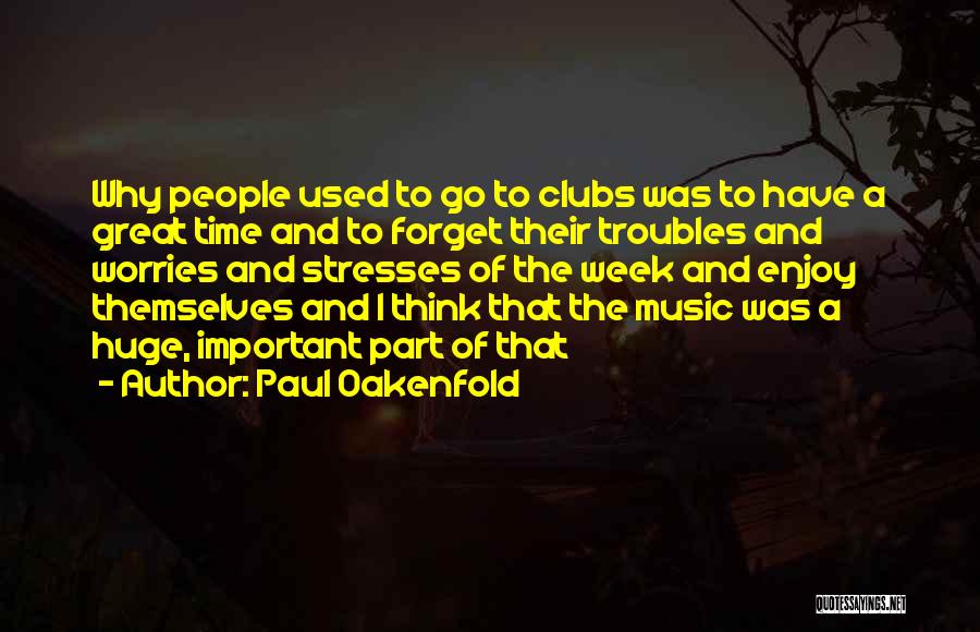 Paul Oakenfold Quotes: Why People Used To Go To Clubs Was To Have A Great Time And To Forget Their Troubles And Worries