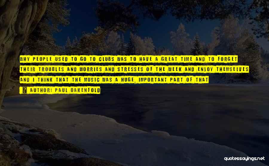 Paul Oakenfold Quotes: Why People Used To Go To Clubs Was To Have A Great Time And To Forget Their Troubles And Worries