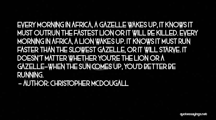 Christopher McDougall Quotes: Every Morning In Africa, A Gazelle Wakes Up, It Knows It Must Outrun The Fastest Lion Or It Will Be