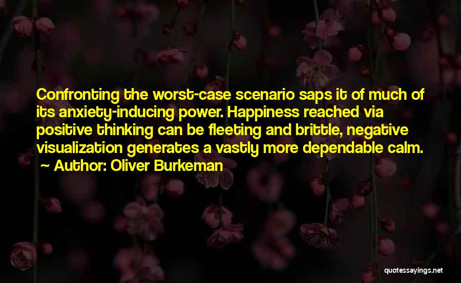 Oliver Burkeman Quotes: Confronting The Worst-case Scenario Saps It Of Much Of Its Anxiety-inducing Power. Happiness Reached Via Positive Thinking Can Be Fleeting