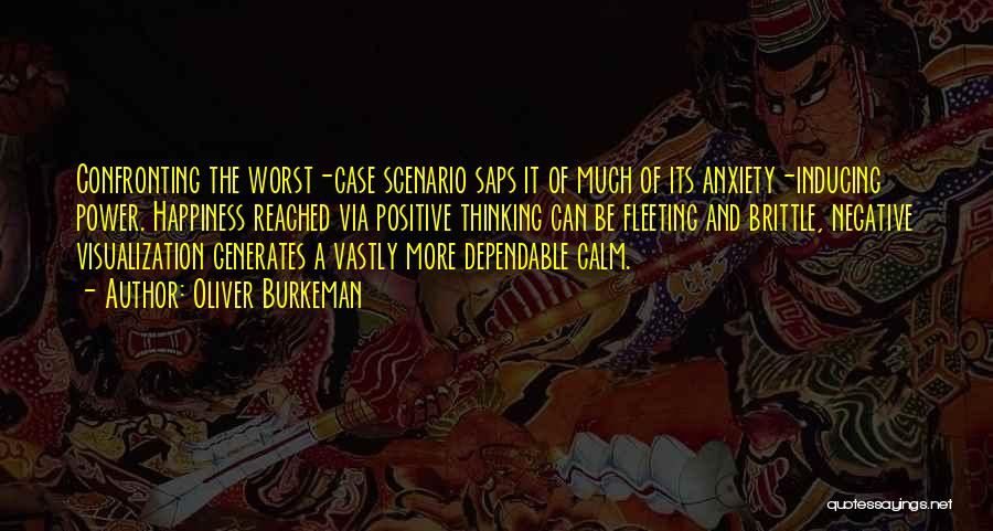 Oliver Burkeman Quotes: Confronting The Worst-case Scenario Saps It Of Much Of Its Anxiety-inducing Power. Happiness Reached Via Positive Thinking Can Be Fleeting