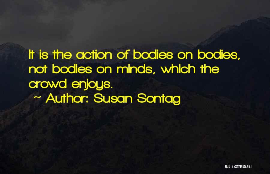 Susan Sontag Quotes: It Is The Action Of Bodies On Bodies, Not Bodies On Minds, Which The Crowd Enjoys.