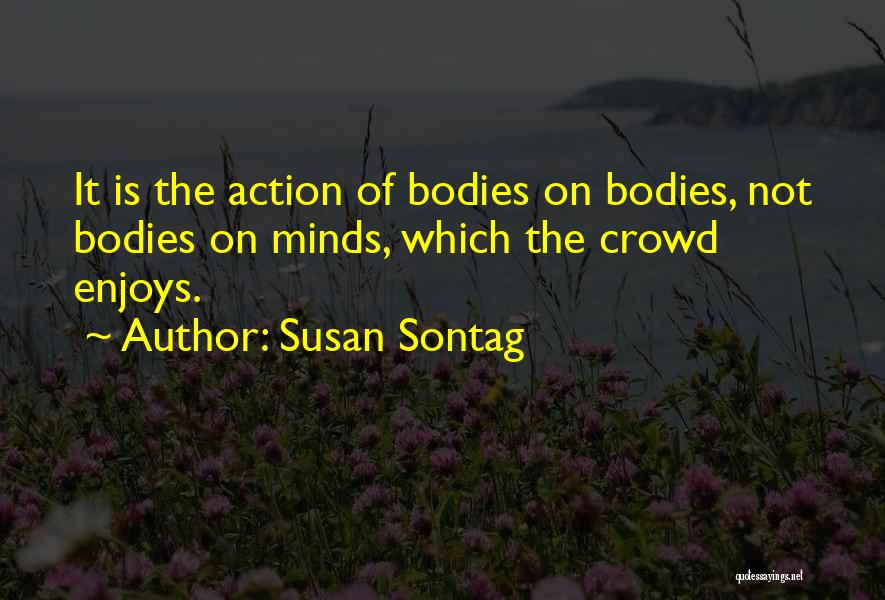 Susan Sontag Quotes: It Is The Action Of Bodies On Bodies, Not Bodies On Minds, Which The Crowd Enjoys.