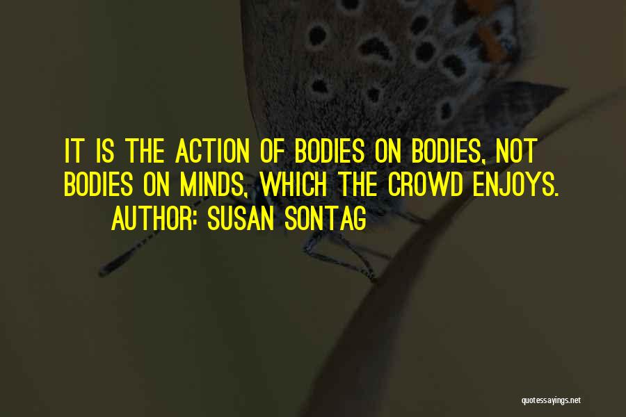 Susan Sontag Quotes: It Is The Action Of Bodies On Bodies, Not Bodies On Minds, Which The Crowd Enjoys.