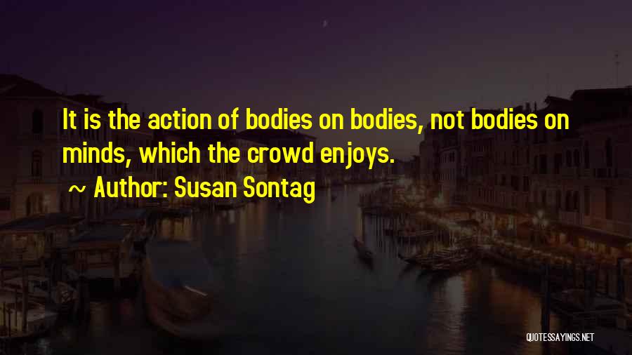 Susan Sontag Quotes: It Is The Action Of Bodies On Bodies, Not Bodies On Minds, Which The Crowd Enjoys.