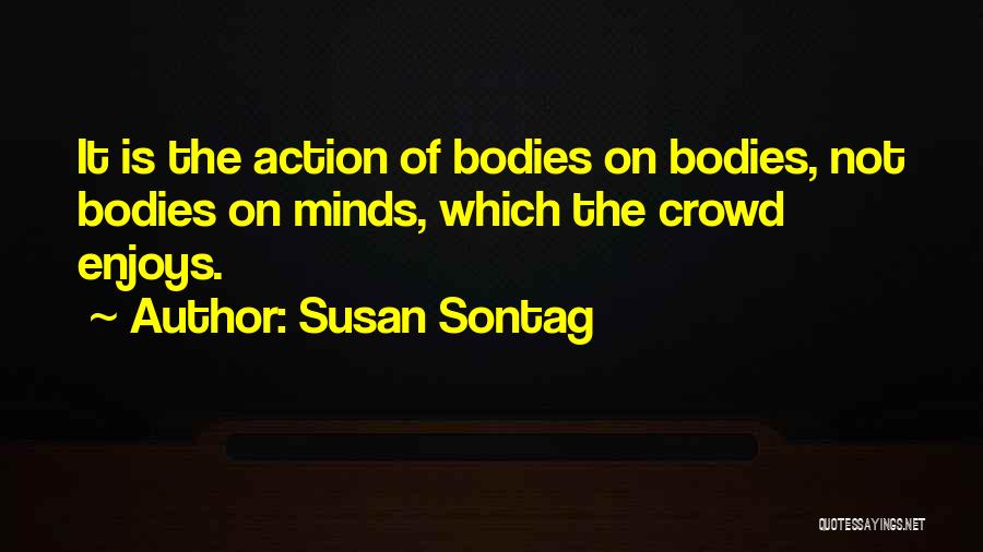 Susan Sontag Quotes: It Is The Action Of Bodies On Bodies, Not Bodies On Minds, Which The Crowd Enjoys.