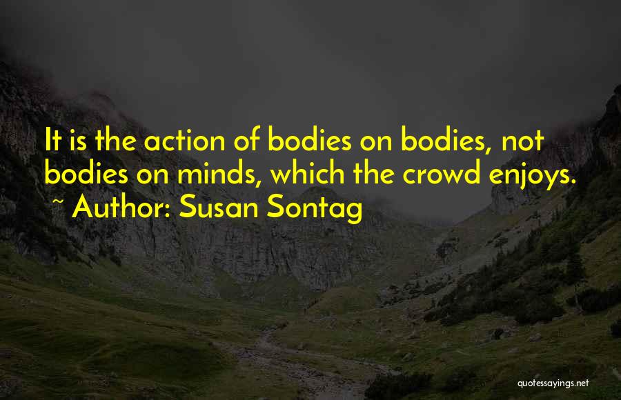 Susan Sontag Quotes: It Is The Action Of Bodies On Bodies, Not Bodies On Minds, Which The Crowd Enjoys.