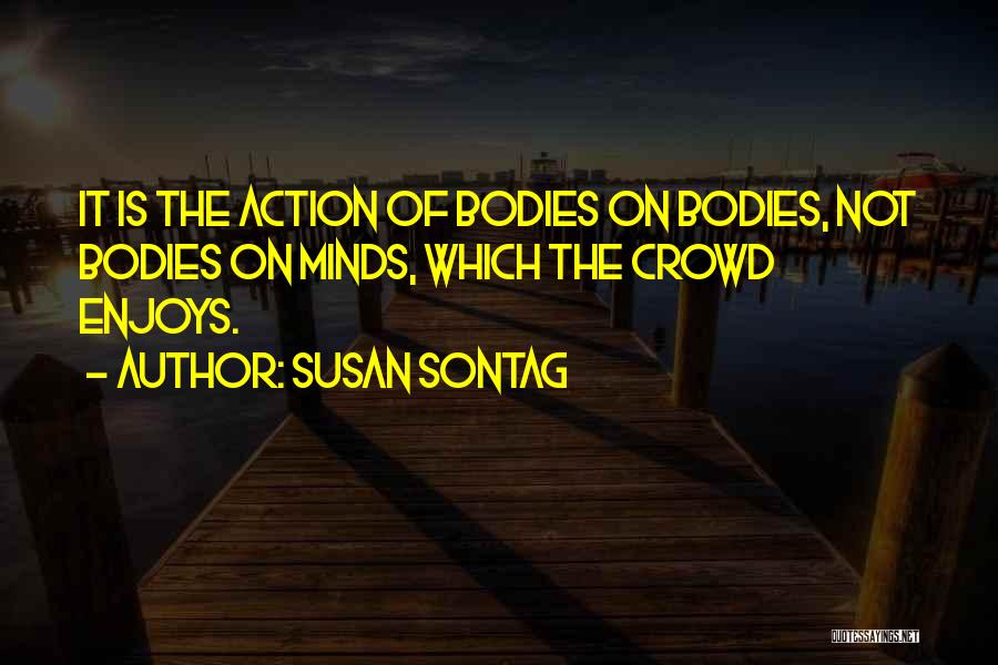 Susan Sontag Quotes: It Is The Action Of Bodies On Bodies, Not Bodies On Minds, Which The Crowd Enjoys.