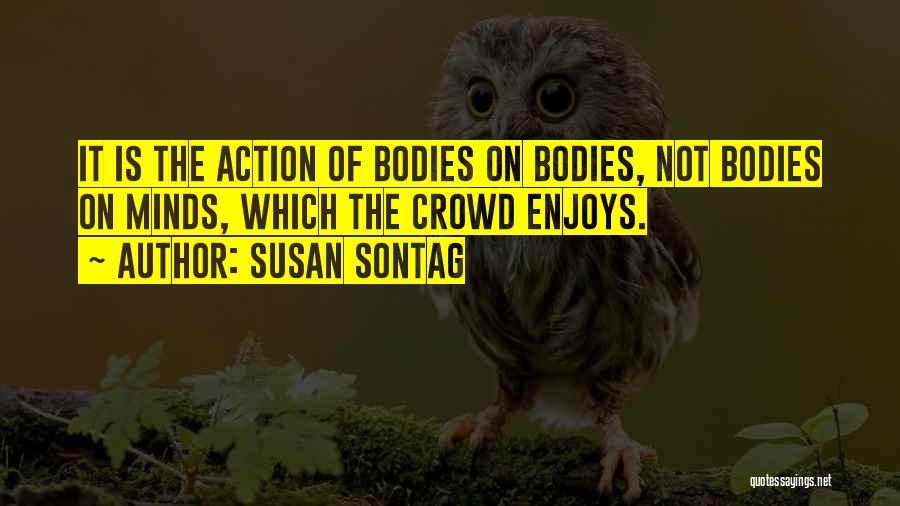 Susan Sontag Quotes: It Is The Action Of Bodies On Bodies, Not Bodies On Minds, Which The Crowd Enjoys.