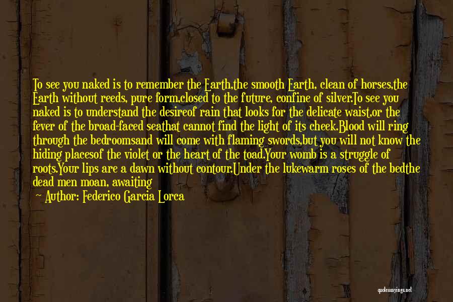 Federico Garcia Lorca Quotes: To See You Naked Is To Remember The Earth,the Smooth Earth, Clean Of Horses,the Earth Without Reeds, Pure Form,closed To