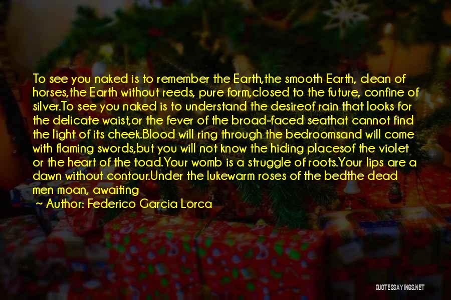 Federico Garcia Lorca Quotes: To See You Naked Is To Remember The Earth,the Smooth Earth, Clean Of Horses,the Earth Without Reeds, Pure Form,closed To