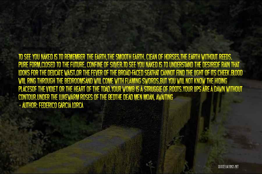 Federico Garcia Lorca Quotes: To See You Naked Is To Remember The Earth,the Smooth Earth, Clean Of Horses,the Earth Without Reeds, Pure Form,closed To