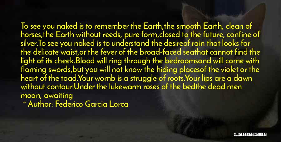 Federico Garcia Lorca Quotes: To See You Naked Is To Remember The Earth,the Smooth Earth, Clean Of Horses,the Earth Without Reeds, Pure Form,closed To