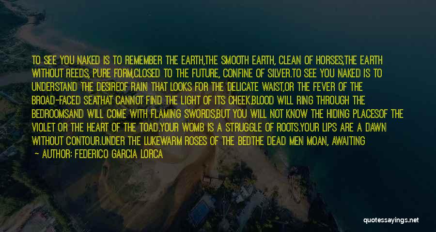 Federico Garcia Lorca Quotes: To See You Naked Is To Remember The Earth,the Smooth Earth, Clean Of Horses,the Earth Without Reeds, Pure Form,closed To