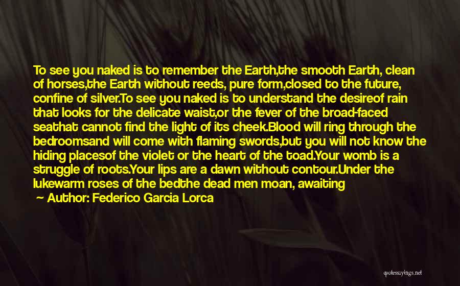 Federico Garcia Lorca Quotes: To See You Naked Is To Remember The Earth,the Smooth Earth, Clean Of Horses,the Earth Without Reeds, Pure Form,closed To