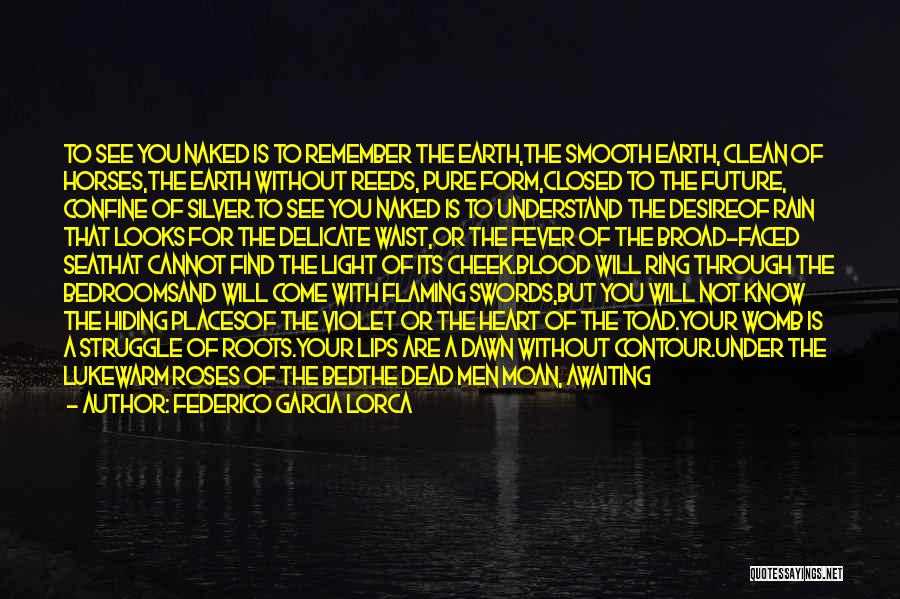 Federico Garcia Lorca Quotes: To See You Naked Is To Remember The Earth,the Smooth Earth, Clean Of Horses,the Earth Without Reeds, Pure Form,closed To
