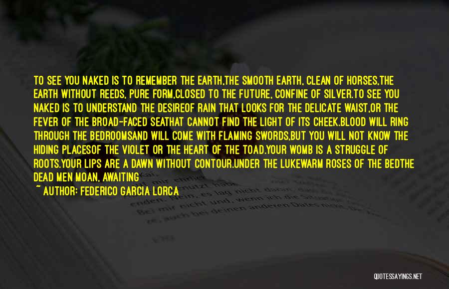 Federico Garcia Lorca Quotes: To See You Naked Is To Remember The Earth,the Smooth Earth, Clean Of Horses,the Earth Without Reeds, Pure Form,closed To