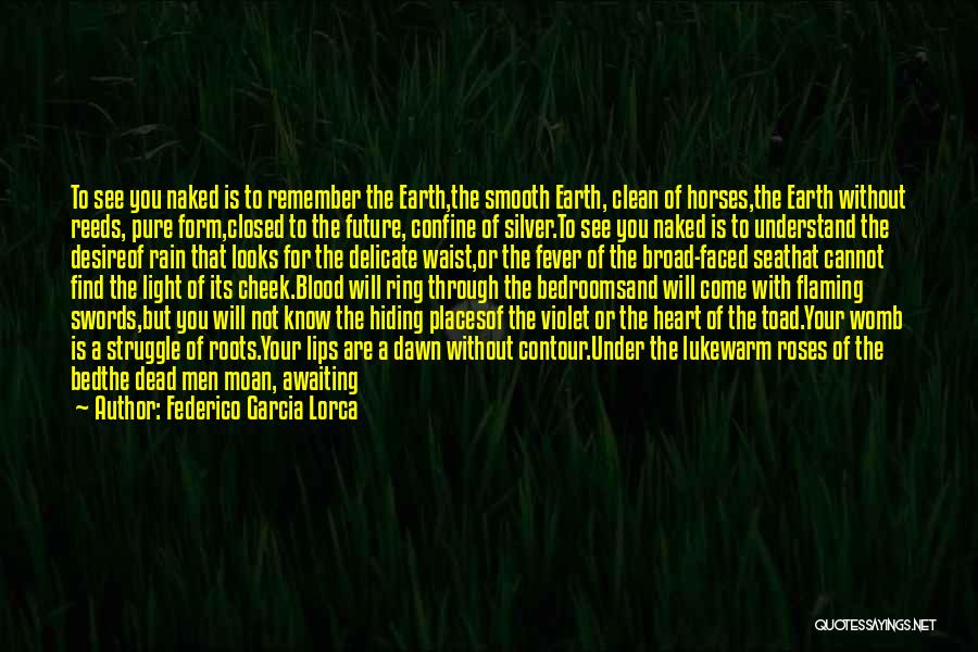 Federico Garcia Lorca Quotes: To See You Naked Is To Remember The Earth,the Smooth Earth, Clean Of Horses,the Earth Without Reeds, Pure Form,closed To