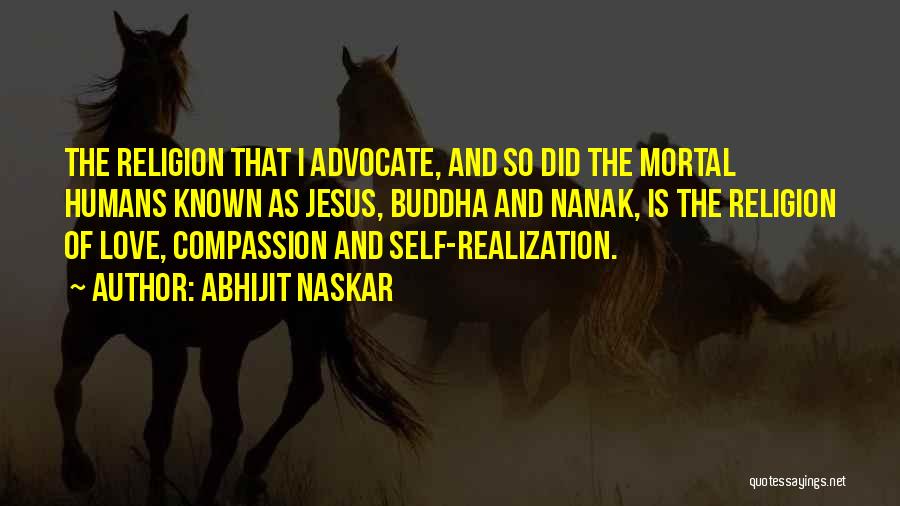 Abhijit Naskar Quotes: The Religion That I Advocate, And So Did The Mortal Humans Known As Jesus, Buddha And Nanak, Is The Religion