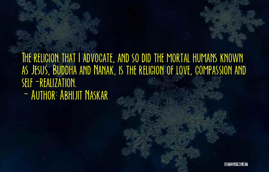 Abhijit Naskar Quotes: The Religion That I Advocate, And So Did The Mortal Humans Known As Jesus, Buddha And Nanak, Is The Religion