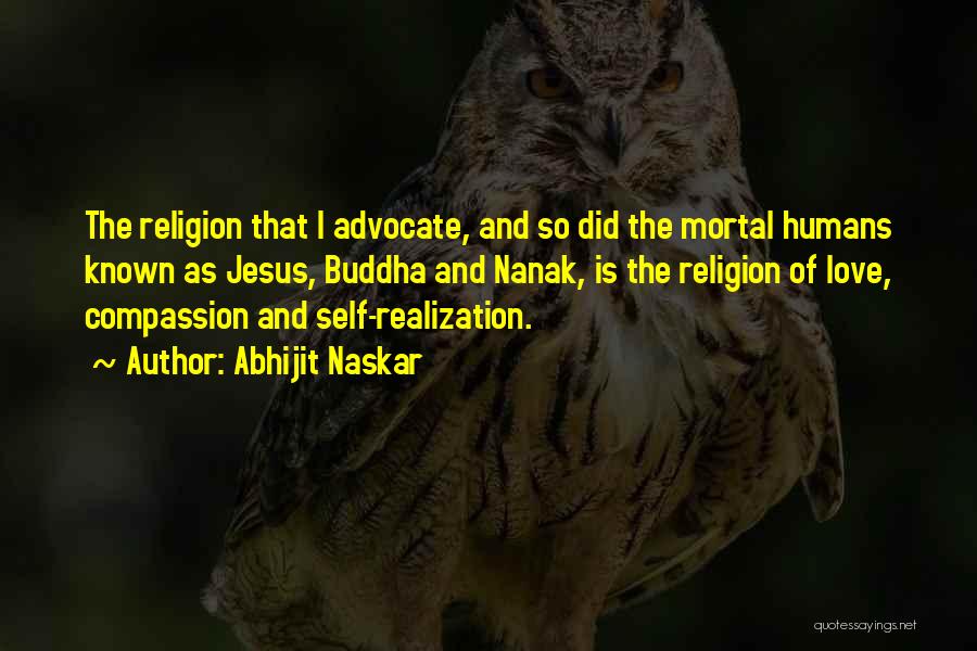 Abhijit Naskar Quotes: The Religion That I Advocate, And So Did The Mortal Humans Known As Jesus, Buddha And Nanak, Is The Religion