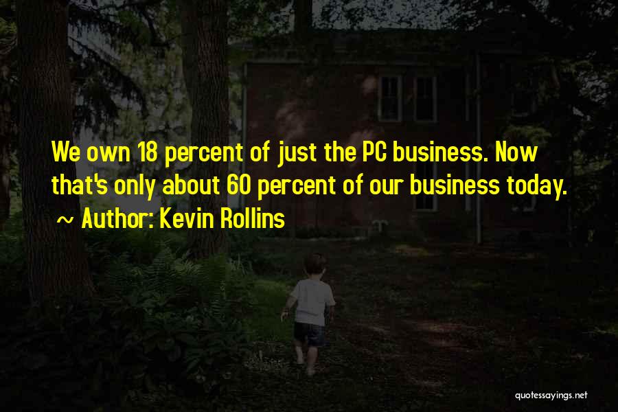 Kevin Rollins Quotes: We Own 18 Percent Of Just The Pc Business. Now That's Only About 60 Percent Of Our Business Today.