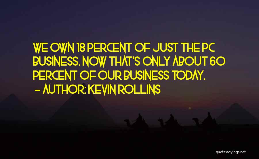 Kevin Rollins Quotes: We Own 18 Percent Of Just The Pc Business. Now That's Only About 60 Percent Of Our Business Today.