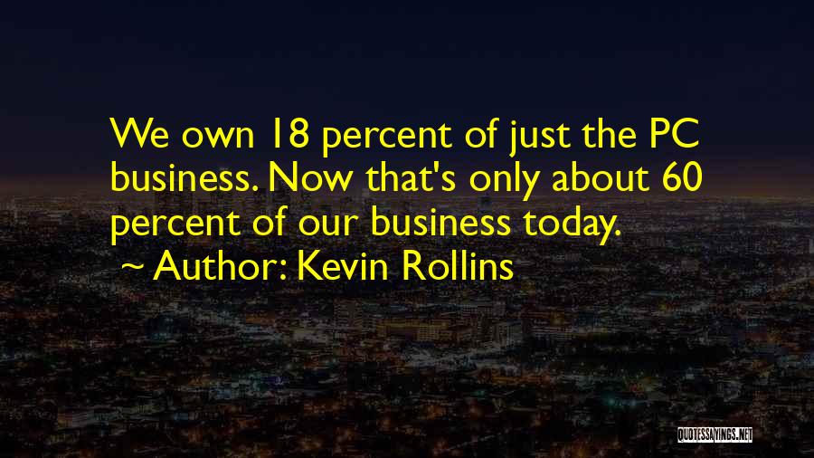 Kevin Rollins Quotes: We Own 18 Percent Of Just The Pc Business. Now That's Only About 60 Percent Of Our Business Today.