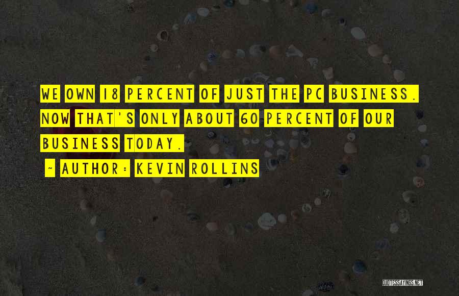 Kevin Rollins Quotes: We Own 18 Percent Of Just The Pc Business. Now That's Only About 60 Percent Of Our Business Today.