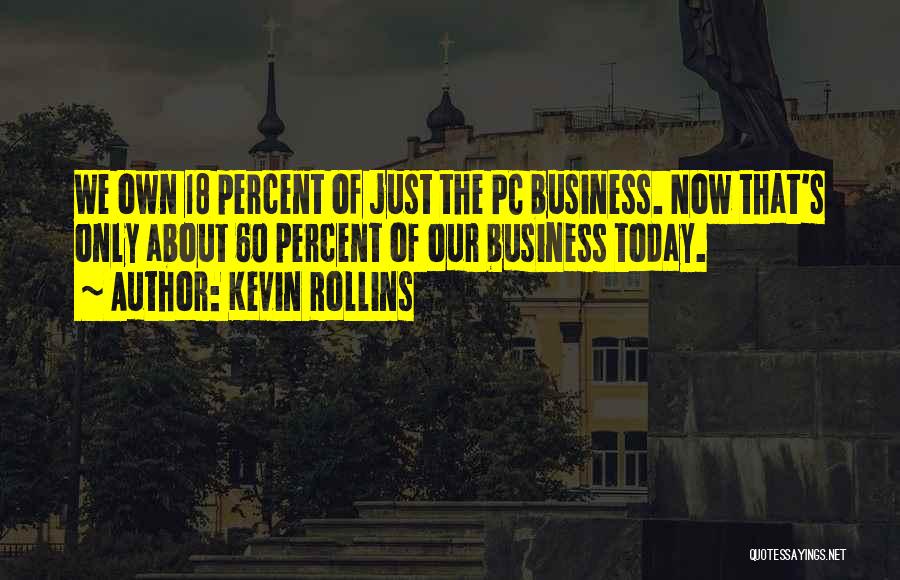 Kevin Rollins Quotes: We Own 18 Percent Of Just The Pc Business. Now That's Only About 60 Percent Of Our Business Today.