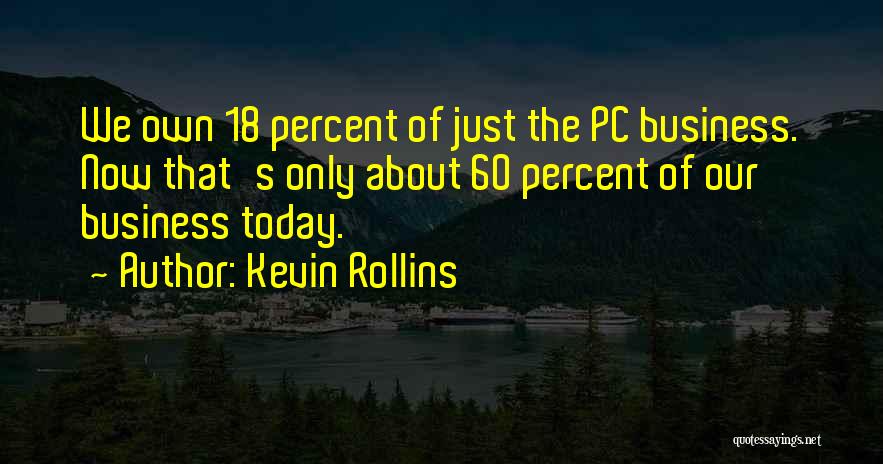 Kevin Rollins Quotes: We Own 18 Percent Of Just The Pc Business. Now That's Only About 60 Percent Of Our Business Today.