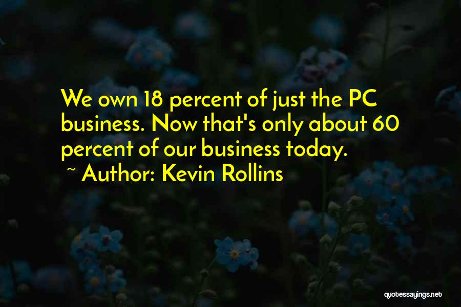 Kevin Rollins Quotes: We Own 18 Percent Of Just The Pc Business. Now That's Only About 60 Percent Of Our Business Today.