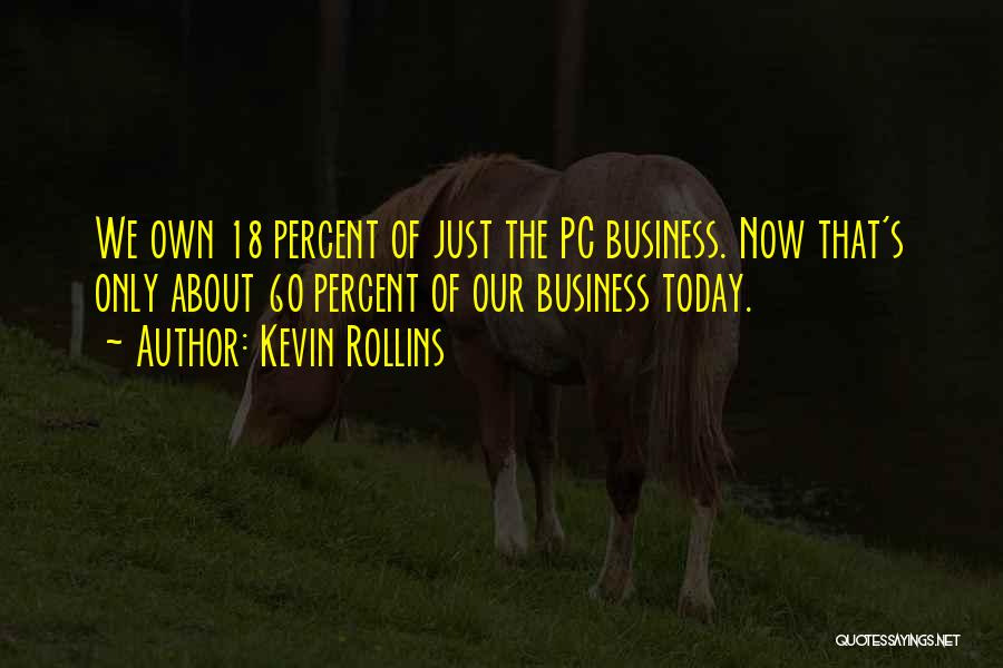 Kevin Rollins Quotes: We Own 18 Percent Of Just The Pc Business. Now That's Only About 60 Percent Of Our Business Today.