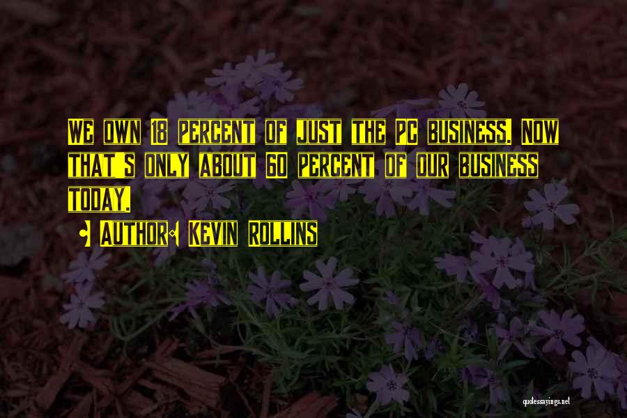 Kevin Rollins Quotes: We Own 18 Percent Of Just The Pc Business. Now That's Only About 60 Percent Of Our Business Today.