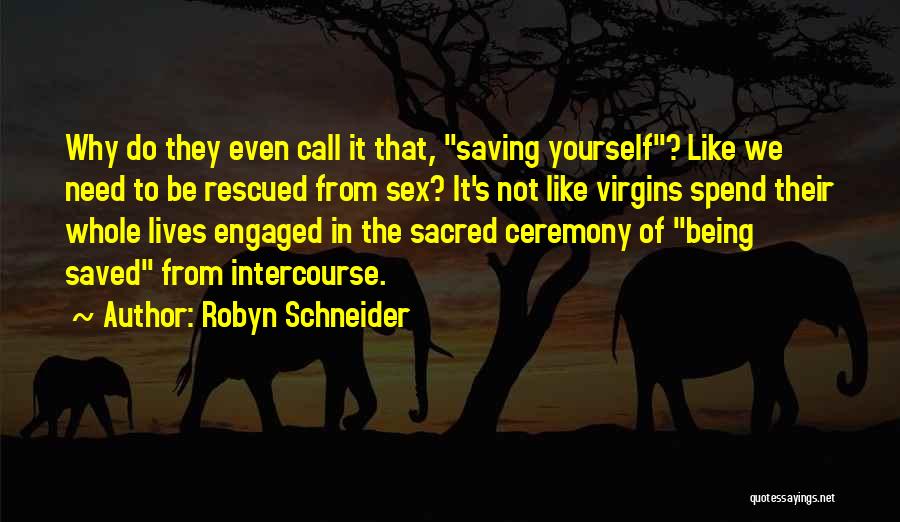 Robyn Schneider Quotes: Why Do They Even Call It That, Saving Yourself? Like We Need To Be Rescued From Sex? It's Not Like