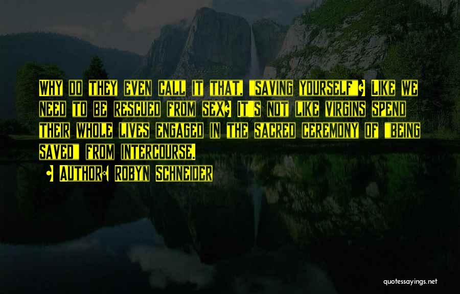 Robyn Schneider Quotes: Why Do They Even Call It That, Saving Yourself? Like We Need To Be Rescued From Sex? It's Not Like