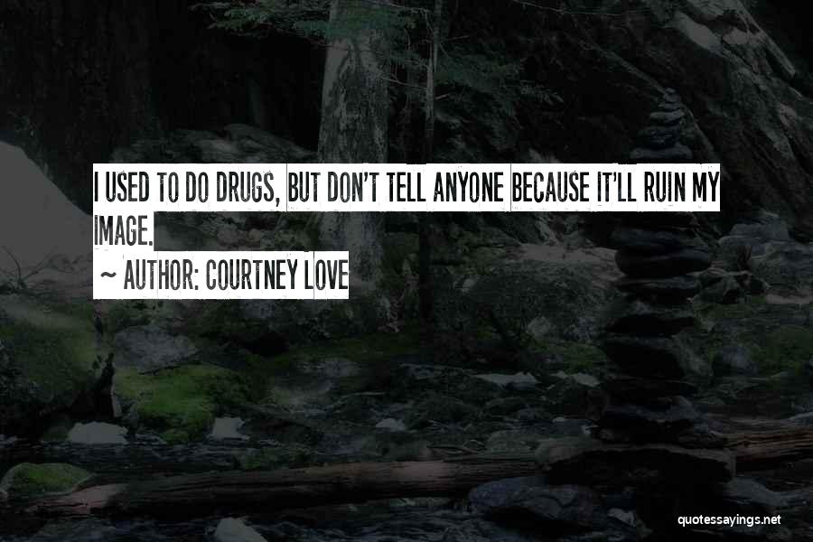 Courtney Love Quotes: I Used To Do Drugs, But Don't Tell Anyone Because It'll Ruin My Image.