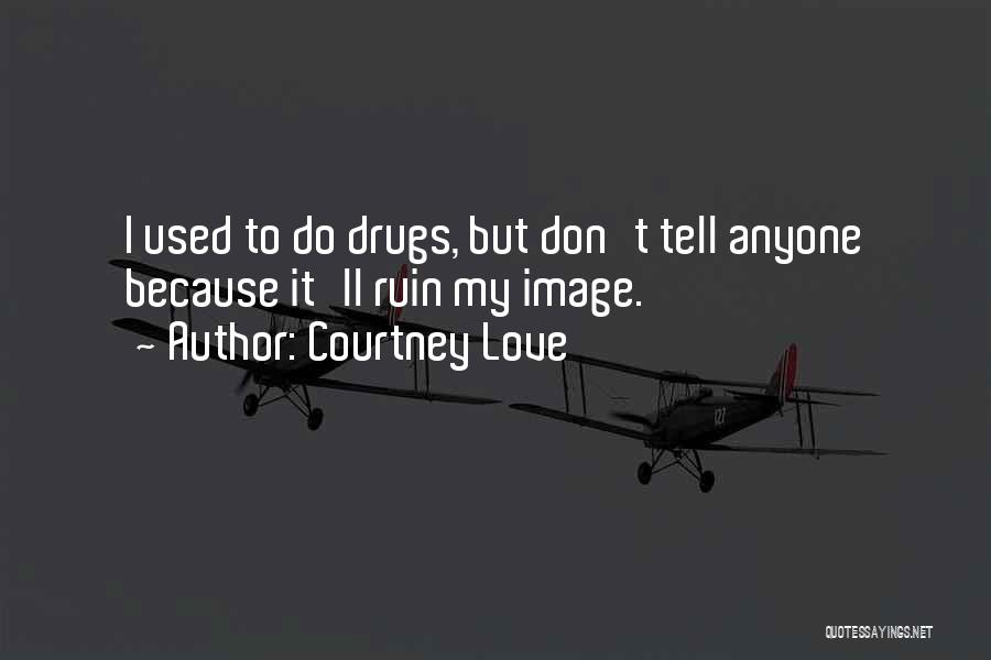 Courtney Love Quotes: I Used To Do Drugs, But Don't Tell Anyone Because It'll Ruin My Image.