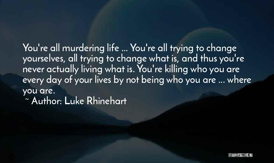 Luke Rhinehart Quotes: You're All Murdering Life ... You're All Trying To Change Yourselves, All Trying To Change What Is, And Thus You're