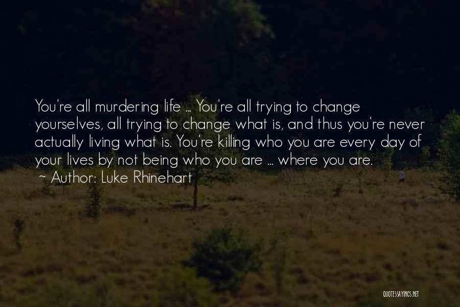 Luke Rhinehart Quotes: You're All Murdering Life ... You're All Trying To Change Yourselves, All Trying To Change What Is, And Thus You're