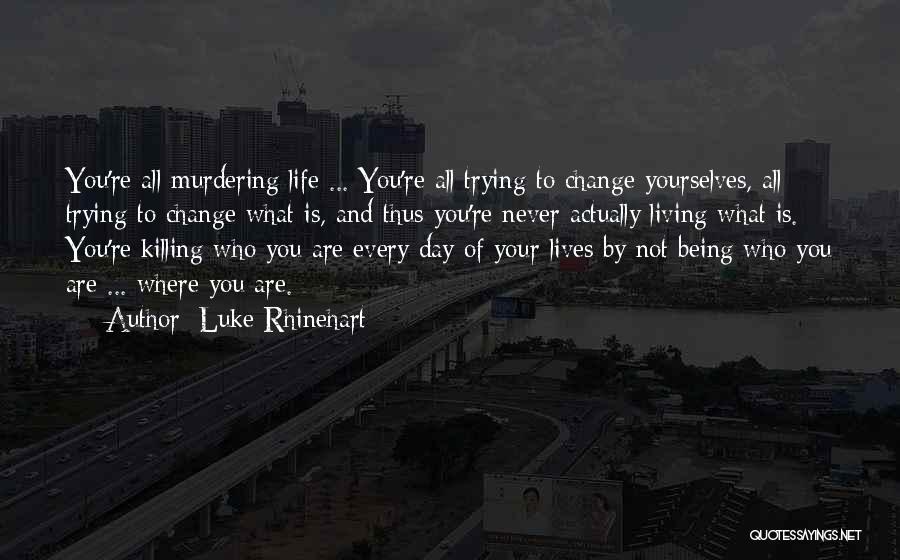 Luke Rhinehart Quotes: You're All Murdering Life ... You're All Trying To Change Yourselves, All Trying To Change What Is, And Thus You're