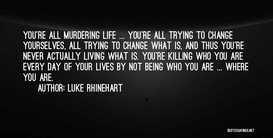 Luke Rhinehart Quotes: You're All Murdering Life ... You're All Trying To Change Yourselves, All Trying To Change What Is, And Thus You're